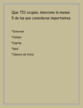 Que TIC ocupas, menciona la menos
5 de las que consideras importantes.


*Internet

*Celular

*Laptop

*¡pad

*Cámara de fotos
 