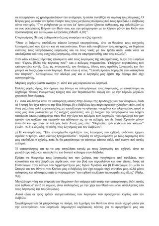 να πολεμήσουν ας χρησιμοποιήσουν την αντίρρησι, ή οποία συνηθίζει να φιμώνη τους δαίμονες. Ό 
Κύριος μας με αυτό τον τρόπο νίκησε τους τρεις μεγάλους πολέμους πού τους προέβαλε ο διάβολος 
πάνω στο ορός. “Την φιληδονίαν με το ουκ έπ’ άρτω μόνον ζήσεται άνθρωπος, την φιλοδοξίαν με 
το ουκ εκπειράσεις Κύριον τον Θεόν σου, και την φιλαργυρίαν με το Κύριον μόνον τον Θεόν σου 
προσκυνήσεις και αυτώ μόνω λατρεύσεις (Ματθ. 4,10}”. 
Ο ιερομάρτυς Πέτρος ο Δαμασκηνός μας αναφέρει τα εξής σχετικά: 
“Όταν οι δαίμονες υποβάλουν κάποιο λογισμό υπερηφάνειας, τότε να θυμάσαι τους αισχρούς 
λογισμούς πού σου έλεγαν και να ταπεινώνεσαι. Όταν πάλι υποβάλουν τους αισχρούς, να θυμάσαι 
εκείνους τους υπερήφανους λογισμούς και να τους νικάς με τον τρόπο αυτό, ώστε ούτε να 
απελπίζεσαι από τους αισχρούς λογισμούς, ούτε να υπερηφανευθής από τους καλούς”. 
Έτσι όταν κάποιος γέροντας επολεμείτο από τους λογισμούς της υπερηφάνειας, έλεγε στο λογισμό 
του: “Γέρον, βλέπε τάς πορνείας σου”‘ και ο πόλεμος σταματούσε. Υπάρχουν περιπτώσεις πού 
επιστρατεύει κανείς όλες τις πνευματικές του δυνάμεις, όλους τους αγαθούς λογισμούς και δεν 
μπορεί να δίωξη έναν κακό λογισμό. Ποια είναι ή αίτια; “Επειδή πρώτον δεχόμεθα του κατακρίναι 
τον πλησίον”. Κατακρίναμε τον αδελφό μας και ο λογισμός μας έχασε την δύναμι πού είχε 
προηγουμένως. 
Μερικές φορές είμαστε ανόητοι γι’ αυτό και μας κυριεύουν οι λογισμοί. 
Πολλές φορές, όμως, δεν έχουμε την δύναμι να πολεμήσουμε τους λογισμούς, με αποτέλεσμα να 
δεχθούμε τέτοιες πνευματικές πληγές πού δεν θεραπεύονται ακόμη και με την πάροδο μεγάλου 
χρονικού διαστήματος. 
Γι΄ αυτό καλλίτερα είναι να καταφεύγη κανείς στην δύναμι της προσευχής και των δακρύων, διότι 
α) ή ψυχή δεν έχει πάντοτε την ίδια δύναμι, β) ο διάβολος έχει πείρα αρκετών χιλιάδων ετών, ενώ η 
δική μας είναι πολύ περιωρισμένη, με αποτέλεσμα να φύγουμε νικημένοι και πληγωμένοι, αφού ο 
νους μας πάλι μολύνεται με τις αισχρές φαντασίες, και γ) διώχνει την υπερηφάνεια και δείχνει 
ταπείνωσι όποιος καταφεύγει στον Θεό την ώρα του πολέμου των λογισμών “και ομολογεί τον μεν 
εαυτόν του ανάξιον και ταπεινόν και αδύνατον εις το να πολεμή, τον δε Ιησού Χριστόν μόνον 
δυνατόν και κραταιόν εν πολεμώ, διότι Αυτός μας είπε: “Θαρσείτε, εγώ νενίκηκα τον κόσμον” 
(Ίωάν. 16,33), δηλαδή, τα πάθη, τους λογισμούς και τον διάβολον”. 
γ) Η καταφρόνησις. “Εάν ανασχώμεθα σχολάζειν τοις λογισμοίς του εχθρού, ουδέποτε έχομεν 
αγαθόν τι πράξαι, όπερ εκείνος πραγματεύεται”. Δηλαδή αν ασχολούμαστε με τους λογισμούς πού 
μας υποβάλλει ο εχθρός, ποτέ δε θα μπορέσουμε να κάνουμε κάποιο καλό, από εκείνα πού αυτός 
πολεμεί. 
Ή καταφρόνησις και το να μην ασχολήται κανείς με τους λογισμούς του εχθρού, είναι το 
μεγαλύτερο όπλο και αποτελεί το πιο δυνατό κτύπημα στον διάβολο. 
Πρέπει να θεωρούμε τους λογισμούς του σαν ζωύφια, σαν γαυγίσματα από σκυλάκια, σαν 
κουνούπια και στη χειρότερη περίπτωσι. σαν την βοή του αεροπλάνου και σαν τίποτε, διότι: α) 
Πιστεύουμε στην δύναμι του Αρχιστρατήγου μας Ιησού Χριστού και β) Πιστεύουμε ότι μετά το 
Σταυρό και τον θάνατο του Κυρίου μας ο διάβολος δεν έχει καμμία ισχύ εναντίον μας, αλλά μένει 
ανίσχυρος και αδύναμος κατά το γεγραμμένον “του εχθρού ευ,έλιπον αι ρομφαΐαι εις τέλος” (Ψαλμ. 
9,6). 
Μεγαλύτερη νίκη και εντροπή των δαιμόνων δεν υπάρχει από αυτήν την καταφρόνησι, διότι αυτός 
πού έφθασε σ’ αυτό το σημείο, είναι ώπλισμένος με την χάρι του Θεού και μένει ασύλληπτος από 
τους λογισμούς και τους δαίμονες. 
Αυτοί είναι οι τρεις τρόποι αντιμετωπίσεως των λογισμών πού προέρχονται κυρίως από τον 
διάβολο. 
Συμπληρωματικά 0ά μπορούσαμε να πούμε, ότι ή μνήμη του θανάτου είναι πολύ ισχυρό μέσο για 
την κατατρόπωσι του λογισμού. Δημιουργεί καρδιακούς πόνους για τα αμαρτήματα μας και 
 