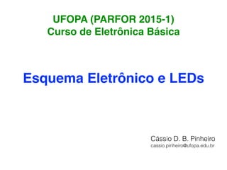 UFOPA (PARFOR 2015-1)
Curso de Eletrônica Básica
Esquema Eletrônico e LEDs
Cássio D. B. Pinheiro
cassio.pinheiro@ufopa.edu.br
 