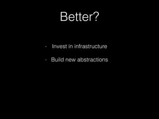 Better? 
- Invest in infrastructure 
! 
- Build new abstractions 
! 
 