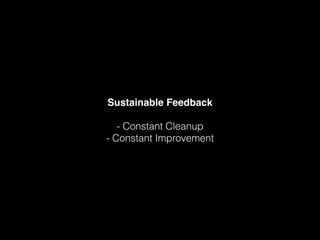 Sustainable Feedback ! 
! 
- Constant Cleanup 
- Constant Improvement 
 