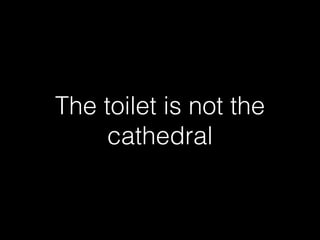 The toilet is not the 
cathedral 
 