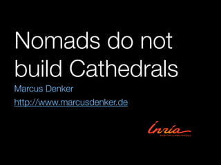 Nomads do not 
build Cathedrals 
Marcus Denker 
http://www.marcusdenker.de 
 