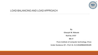 LOAD-BALANCING AND LOAD APPROACH
By
Gitanjali M. Wakade
Roll No.-9107
ME-IT
Pune institute of computer technology ,Pune
Under Guidance Of – Prof. Dr. S.C.DHARMADHIKARI
 