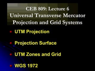 CEB 809: Lecture 6
Universal Transverse Mercator
Projection and Grid Systems
UTM Projection
Projection Surface
UTM Zones and Grid
WGS 1972
 