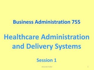 Business Administration 755
Healthcare Administration
and Delivery Systems
Session 1
Alexander Kolker 1
 