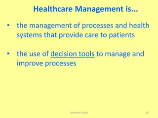 Healthcare Management is...
• the management of processes and health
systems that provide care to patients
• the use of decision tools to manage and
improve processes
Alexander Kolker 20
 