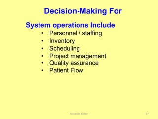 Alexander Kolker 37
Decision-Making For
System operations Include
• Personnel / staffing
• Inventory
• Scheduling
• Patient Flow
• Project management
• Quality assurance
 