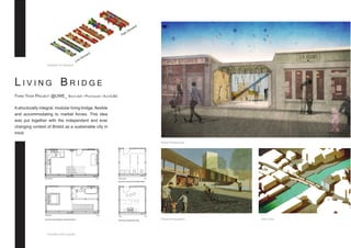 L i v i n g B r i d g e
Third Year Project @UWE_ SketchUp / Photoshop / AutoCAD
A structurally integral, modular living bridge, flexible
and accommodating to market forces. This idea
was put together with the independent and ever
changing context of Bristol as a sustainable city in
mind.
High Demand
Low
Demand
Street Perspective
Possible Unit Layouts
Street Perspective Ariel View
Diagram of Demand
 