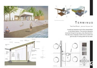 T e rm i n u s
Third Year Project _ SketchUp / Photoshop / Vray
A small and interactive hub for ferry transportation
on the Bristol Harbour. This structure represents
movement through its top heavy, ship influenced form.
This idea was to integrate it further into its context and
give the idea of it being pulled into the water.
View From the Water
Construction Axonometrics
Section Plan View
12
 