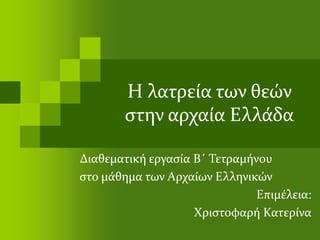 Η λατρεία των θεών
στην αρχαία Ελλάδα
Διαθεματική εργασία Β΄ Τετραμήνου
στο μάθημα των Αρχαίων Ελληνικών
Επιμέλεια:
Χριστοφαρή Κατερίνα
 