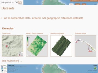 Datasets
• As of september 2014, around 120 geographic reference datasets
Exemples
Forest plots Aerial LIDAR) datasets Aerial photographs Thematic maps
and much more …
 