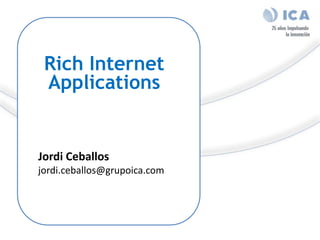 Rich Internet
 Applications


Jordi Ceballos
jordi.ceballos@grupoica.com
 