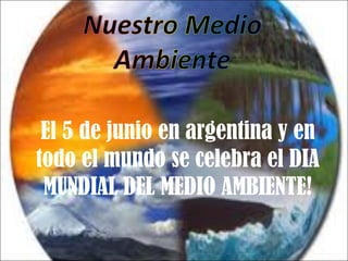 El 5 de junio en argentina y en
todo el mundo se celebra el DIA
 MUNDIAL DEL MEDIO AMBIENTE!
 