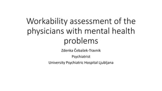Workability assessment of
the physicians
Dr. Zdenka Čebašek-Travnik, MD
Psychiatrist
University Psychiatric Clinic Ljubljana
 