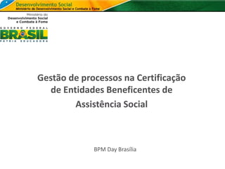 Gestão de processos na Certificação
de Entidades Beneficentes de
Assistência Social
BPM Day Brasília
 