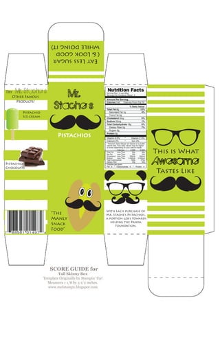With each purchase of
Mr. Stache’s Pistachios,
a portion goes towards
helping the Panda
Foundation.
Mr.
Stache’s
Pistachios
“The
Manly
Snack
Food”
Try Mr. Stache’s
Other Famous
Products!
Pistachio
Ice cream
Pistachio
Chocolate
This is What
Awesome
Tastes Like
EatLesssugar
(&Lookgood
whiledoingit)
 