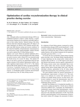 ORIGINAL ARTICLE
Optimisation of cardiac resynchronization therapy in clinical
practice during exercise
M. M. D. Molenaar & B. Oude Velthuis & M. F. Scholten &
J. Y. Stevenhagen & W. A. Wesselink & J. M. van Opstal
Published online: 3 July 2013
# The Author(s) 2013. This article is published with open access at Springerlink.com
Abstract
Aims Although cardiac resynchronisation therapy (CRT) is an
established treatment to improve cardiac function, a signifi-
cant amount of patients do not experience noticeable improve-
ment in their cardiac function. Optimal timing of the delay
between atrial and ventricular pacing pulses (AV delay) is of
major importance for effective CRT treatment and this opti-
mum may differ between resting and exercise conditions. In
this study the feasibility of haemodynamic measurements by
the non-invasive finger plethysmographic method (Nexfin)
was used to optimise the AV delay during exercise.
Methods and results Thirty-one patients implanted with a
CRT device in the last 4 years participated in the study. During
rest and in exercise, stroke volume (SV) was measured using
the Nexfin device for several AV delays. The optimal AV
delay at rest and in exercise was determined using the least
squares estimates (LSE) method. Optimisation created a clin-
ically significant improvement in SV of 10 %. The relation
between HR and the optimal AV delay was patient dependent.
Conclusion A potential increase in SV of 10 % can be
achieved using Nexfin for optimisation of AV delay during
exercise. A considerable number of patients showed benefit
with lengthening of the AV delay during exercise.
Keywords Cardiac resynchronization therapy .
Atrio-ventricular delay . Optimisation
Introduction
In a subgroup of heart failure patients, treatment by cardiac
resynchronisation therapy (CRT) can be beneficial [1, 2] and
is mostly combined with ICD therapy [3]. Although several
studies have confirmed the effect of CRT on improvement in
cardiac function, still one-third of patients do not experience
noticeable gain from CRT [1, 2, 4, 5].
To increase the rate of responders, proper timing of pacing
pulses may play a role. The proper timing of pacing pulses is
of major importance for the created stroke volume and the
treatment effect of CRT [6, 7]. As CRT improves left ventric-
ular function and increases exercise capacity, optimisation of
CRT during exercise seems more meaningful than at rest.
Since earlier studies show diverse outcomes regarding the
optimal timing interval during higher heart rates, with per-
individual variation, optimisation of the AV delay should
include both measurements at rest and during exercise [8–12].
The gold standard method for general measurement of
haemodynamic improvement is invasive [13]. This tech-
nique is too elaborate for routine CRT optimisation and
certainly not suitable during exercise. For that reason, non-
invasive methods to assess the haemodynamic state have
been developed. Echocardiography is widely used but is
challenging during exercise.
Recently Van Geldorp et al. [14] studied the feasibility of a
non-invasive method provided by a Nexfin device (Edward
Lifesciences BMEYE B.V., Amsterdam, the Netherlands) to
continuously monitor beat-to-beat haemodynamics, using a
finger cuff. Van Geldorp et al. concluded that this is a prom-
ising tool in the individual optimisation of CRT. The Nexfin
showed a good performance on the measurement of beat-to-
beat stroke volume (SV) changes, the assessment of relative
M. M. D. Molenaar (*) :B. Oude Velthuis :M. F. Scholten :
J. Y. Stevenhagen :J. M. van Opstal
Thoraxcentrum Twente, Medisch Spectrum Twente,
Haaksbergerstraat 55, 7513 ER Enschede, the Netherlands
e-mail: m.molenaar@mst.nl
M. M. D. Molenaar
Technical Medicine, Twente University, Enschede,
the Netherlands
W. A. Wesselink
Clinical Team, Edwards Lifesciences BMEYE, Amsterdam,
the Netherlands
Neth Heart J (2013) 21:458–463
DOI 10.1007/s12471-013-0438-3
 