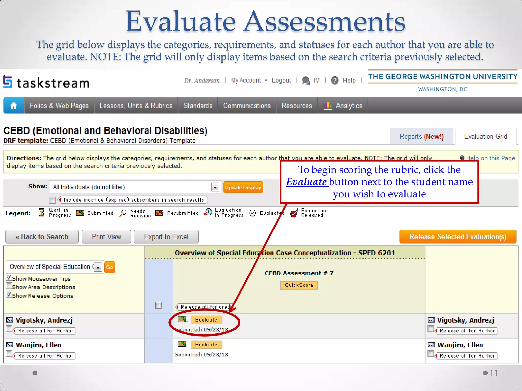 Evaluate Assessments
The grid below displays the categories, requirements, and statuses for each author that you are able to
evaluate. NOTE: The grid will only display items based on the search criteria previously selected.

To begin scoring the rubric, click the
Evaluate button next to the student name
you wish to evaluate

11

 