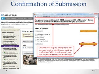 22
Confirmation of Submission
A screen will pop up asking if you are
sure you want to submit your work for
evaluation. Select your instructor and
click the Submit for Evaluation button.
 
