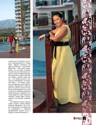 25
в таком месте. В Аланью они ле-
тели целенаправленно в  «Азура
Парк». «Другие комплексы мы
даже не смотрели, — вспоминает
Марат-бей. — Нам сразу понра-
вилось, что это город   в городе,
что здесь есть все: кинотеатр, спа-
центр и прочая инфраструктура.
Нет нужды ехать куда-то еще. Все
есть рядом с  домом. Семья для
нас — это главная ценность, поэ-
тому нас порадовало, что компа-
ния Cebeci — это бизнес семей-
ный, и владельцы, строя проекты,
проводя мероприятия, ориенти-
руются на детей и семью. К тому
же мы всегда радуемся, как легко
и быстро в компании решаются
любые вопросы и проблемы. По-
этому вроде бы такой огромный
комплекс «Азура Парк» воспри-
нимается как уютный семейный
очаг».
За семейным очагом в Аланье
следит супруга, самому Марату
Омарову приходится часто бы-
вать в разъездах. Но каждый раз
он возвращается в приятном
предвкушении встречи дома в
Турции со своими близкими.
 