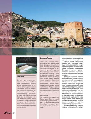 Аланья
32
рые принимают активное участие
в социальной жизни города.
Аланья живет насыщенной
жизнью, здесь постоянно проис-
ходят интересные события между-
народного уровня. Особенно попу-
лярны спортивные соревнования.
Ежегодно с размахом проходят
джазовые концерты, туристиче-
ский фестиваль и рождественская
ярмарка.
Благодаря стараниям местных
властейвАланьесозданывсеусло-
вия для того, чтобы вести здоровый
образ жизни. Теннисные и баскет-
больные площадки, футбольные
поля, уличные тренажеры, беговые
и велосипедные дорожки, широкие
набережные и уютные зоны отды-
ха. Причем пользоваться этим мо-
жет любой желающий бесплатно.
Неудивительно, что уже очень мно-
го как европейских, так и русских
пенсионеров перебираются сюда
на постоянное место жительство.
Обилие свежих овощей, фруктов,
зелени и натуральных продуктов
дополняют гармоничную жизнь.
В то же время Аланья придется
по душе и молодежи. Кто-то при-
Красная башня
«Кызыл Куле» — визитная карточ-
ка Аланьи, во всех смыслах самая
яркая достопримечательность го-
рода. Массивное восьмиугольное
сооружение, построенное по рас-
поряжению султана Ала-эд-дина в
1226 году. Сооружение было созда-
но для защиты судоверфи и порта
от  вражеских нападений с  моря.
Башня могла вместить в  себя до
2000 человек. Бойницы имеются
по  всей поверхности башни. Они,
как и наблюдательные окна, при-
крыты спереди и служили для вы-
ливания горячей смолы и кипятка
на  противника. Теперь в здании
башни находится Этнографический
музей, а на крыше периодически
устраивают фестивали и концерты.
Как добраться:
Для того, чтобы попасть в Красную
башню, нужно обойти ее с левой
стороны. Сразу за поворотом —
касса, где можно купить входной
билет. Обувь стоит одевать удоб-
ную, ступени внутри довольно вы-
сокие.
Дим-чай
Дим-чай — одно из самых попу-
лярных мест отдыха, особенно
летом. «Легкие» Аланьи. Местные
жители приезжают сюда на се-
мейные завтраки, романтические
свидания или дружеские пикники.
Эта невероятно живописная до-
лина расположена в 6 км от Ала-
ньи в направлении к Махмутлару,
на  горной реке Дим-чай, которая
берет свое начало высоко в го-
рах. Рядом стоит посетить вторую
по величине в Турции пещеру Дим
и съездить на дамбу, чтобы полю-
боваться впечатляющим по разме-
ру водохранилищем в обрамлении
зеленых холмов.
 