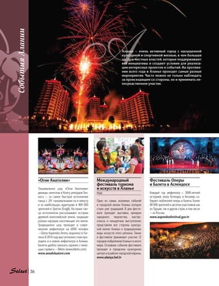 СобытияАлании
Международный
фестиваль туризма
и искусств в Аланье
Май
Одно из самых значимых событий
в городской жизни Аланьи, которое
стало уже традицией. В дни фести-
валя проходят выставки, ярмарки
народного творчества, мастер-
классы и концертные выступления,
представляя все стороны культур-
ной жизни Аланьи и  традиционные
виды искусств этого региона. Также
в фестивале принимают участие 12
городов-побратимов Аланьи со всего
мира. Основные события фестиваля
проходят в городском культурном
центреиврайонегородскоймарины.
www.alanya.bel.tr
Фестиваль Оперы
и Балета в Аспендосе
Каждый год амфитеатр с 2000-летней
историей, театр Аспендос в Анталии, со-
бирает любителей оперы и балета. Более
80 000 зрителей и десятки участников как
из Турции, так и других стран, в том числе
— из России.
www.aspendosfestival.gov.tr
«Огни Анатолии»
Танцевальное шоу «Огни Анатолии»
дважды занесены в Книгу рекордов Гин-
неса — за самое быстрое исполнение
танца с 241 танцевальными па в минуту
и за наибольшую аудиторию в 400 000
зрителей в Эрегли (Ereğli). На языке тан-
ца исполнители рассказывают истории
древней анатолийской земли, традиции
разных народов, населяющие эти земли.
Традиционно шоу проходят в совре-
менном амфитеатре на 6000 человек
— Gloria Aspendos Arena, недалеко от Бе-
лека. В 2014 году выступления стали про-
ходить и в новом амфитеатре в Аланье.
Билеты удобно заказать заранее с помо-
щью сервиса — Biletix (www.biletix.com).
www.anadoluatesi.com
Аланья — очень активный город с насыщенной
культурной и спортивной жизнью, в чем большая
заслуга местных властей, которые поддерживают
все инициативы и создают условия для реализа-
ции интересных проектов и событий. На протяже-
нии всего года в Аланье проходят самые разные
мероприятия. Часто можно не только наблюдать
за происходящим со стороны, но и принимать не-
посредственное участие.
36
 