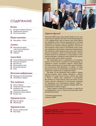 3
СОДЕРЖАНИЕ
Бизнес
4	 История семейного бизнеса
12	 Завершенные проекты
14	 Отель Azura deluxe
Наши клиенты
16	 Наш выбор — Cebeci
Аланья
28	Европейский курорт
с восточным колоритом
34	 Самое вкусное
36	События
Azura Park
38	 Самый амбициозный комплекс
43	 Большие праздники
44	 Детский сад
46	 Центр удовольствия
52	 Расписание рынков
53	Пляж
Полезная информация
58	 Медицинское обслуживание
62	 Автомобиль в Турции
Чем заняться
72	 Охота в Турции
75	 Романтика конного спорта
76	Целебная сила
термальных курортов
80	 Покорение горных вершин
82	 Всюду спорт
Турецкая кухня
84	 Вкусная Турция
86	 Мясной пир
Турецкий язык
92	 Восемь особенностей
96	Кроссворд
Дорогие друзья!
Компания CEBECI рада снова приветствовать вас на стра-
ницах нашего журнала. Наш круг читателей расширяется,
и это неудивительно, ведь за многие годы своей работы
мы приобрели сотни клиентов, большинство из которых
приезжают из России и стран СНГ. Вдвойне приятно, что
многие из них становятся нашими друзьями, с кем мы мо-
жем разделять наши успехи и достижения, вместе отме-
чать праздники и участвовать в городских мероприятиях.
Мы получаем особое удовольствие, когда наши клиенты
делятся историями о своей счастливой жизни в Аланье.
В такие моменты мы понимаем, что наша работа, к кото-
рой мы подходим с любовью и ответственностью, помога-
ет менять жизнь целых семей к лучшему.
Мы продолжаем расти и развиваться, не останавли-
ваемся на достигнутом, несмотря на впечатляющую по-
пулярность нашего последнего проекта «Азура Парк».
В планах строительство не только двух новых современ-
ных комплексов «Sfera Residence» и «Calista», но также
роскошного отеля, где можно будет наслаждаться «пятиз-
вездочным» отдыхом уже в следующем сезоне.
Мы рады, что вы разделяете нашу любовь к Турции,
поэтому делимся здесь своими знаниями и опытом.
Надеемся, что наши советы помогут сделать ваш отдых
и жизнь в Турции еще интереснее и насыщеннее.
Вы сможете не только больше узнать об Аланье, но воз-
можно, захотите отправиться в путешествие, например,
на термальные или горнолыжные курорты. Турция —
неисчерпаемая страна, где, пожалуй, каждый может най-
ти увлечение и занятие по душе.
Самое главное, в каком бы состоянии и откуда бы вы
ни возвращались, пусть в Аланье вас всегда ждет собст-
венный уютный дом!
С теплыми пожеланиями,
компания CEBECI
Издатель журнала — строительная компания Cebeci
Редактор: Алёна Шкарупета
Дизайн и верстка: Екатерина Елисеева, Анна Бондаренко
 