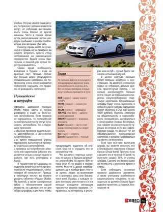 65
злобно. Это уже своего рода риту-
ал. На трассах турецкие водители
могут, не соблюдая дистанцию,
ехать очень близко от другой
машины. Часто в темное время
суток, мигая дальним светом, шо-
феры сообщают о своем прибли-
жении или желании обогнать.
Помеху справа никто не отме-
нял и в Турции, но на практике вы
можете встретить просто стену
непонимания на равнозначном
перекрестке. Будьте очень бди-
тельны, и лишний раз лучше пе-
рестраховывайтесь.
Самая яркая особенность
вождения в Турции — езда на
красный свет. Правда, сейчас
все больше дорог оборудуются
специальными камерами, но по-
прежнему очень много находится
любителей нарушить это прави-
ло, не дожидаясь «зеленого».
Полицейские
и штрафы
Офицеры дорожной полиции
(Trafik Polisi) одеты в синюю
униформу и ездят на бело-си-
них автомобилях. Если правила
не  нарушались, то полицейские
на контрольном посту могут оста-
новить автомобиль по следую-
щим причинам:
обычная проверка водительско-
го удостоверения и документов
на автомобиль;
во время повышенной угрозы
терроризма выполняется провер-
ка отдельных автомобилей;
проверка на потребление алко-
голя или наркотиков (обычно это
делается ночью в конце недели в
районе, где есть рестораны и
бары).
В Турции тоже есть радары, но
водители встречных авто при воз-
можности «подмигивают», сигна-
лизируя об «опасности». Правда,
в некоторых местах вы можете
увидеть табличку «Радар» (Radar,
Hiz kontrol), а также электронные
табло с обозначением вашей
скорости, но сделано это не для
сбора штрафов, а для того, чтобы
предупредить водителя об  опа-
сном участке и оградить его от
неприятностей.
Что касается спиртных напит-
ков, по закону в Турции разреше-
но употреблять за рулем 800 мг
пива (или 45 мг водки в  эквива-
ленте). Многие с дозой перебар-
щивают, да и вообще факт, что ты
за рулем, редко останавливает
от стаканчика ракы или бокаль-
чика вина. Правда, с каждым го-
дом контроль ужесточается и все
меньше находится желающих
«рискнуть» своими правами. От-
правляясь на вечеринку, в ресто-
ран или в клуб — лучше брать так-
си или непьющих друзей.
В целом местная полиция
более лояльна, особенно к ино-
странцам. За двойную сплошную
права не отбирают, детские кре-
сла, пристегнутый ремень — не
сильно контролируют. Больше
всего следят за превышением ско-
рости, злоупотреблением спир-
тными напитками. Официальные
штрафы будут очень высокими, в
среднем какое-нибудь нарушение
может обойтись в 250 лир (около
5000 рублей). Причем, несмотря
на общительность и миролюби-
вость полицейских, договориться
с ними крайне сложно. Во-первых,
они говорят исключительно по-ту-
рецки, во-вторых, если вас зафик-
сировал радар, то данные тут же
обрабатываются компьютерной
системой, с которой «разобраться
на месте» не получится.
Если вам все-таки выписали
штраф, вы можете оплатить его
в ближайшем отделении «Зираат
банка» (Ziraat bank). Причем, если
сделаете это в течение 15 дней, то
получите скидку 30 % от  суммы
штрафа. Сделать это можно даже
по Интернету, сэкономив время и
нервы.
Если соблюдать основные
правила дорожного движения,
а  также учитывать особенности
национального вождения, то  на-
ходиться за рулем в Турции будет
вдвойне приятнее, а, главное, без-
опаснее.
Знаки
На турецких дорогах используются
международные дорожные знаки,
хотя особенности, конечно, есть.
Вот несколько примеров, которые
могут особенно пригодится в пути:
DUR («дурр») — аналог нашего
«STOP»
YAVAŞ («яваш») — снизьте ско-
рость
YASAK («ясак») — запрещено
TEK YOL («тек йол») — односто-
роннее движение
DIKKAT! («диккат») — внимание,
опасность
Radar («радар») — где-то стоит
радар, поэтому скорость следует
снизить
Hız («хыз») — скорость
Ücretli («юджретли») — платный
 