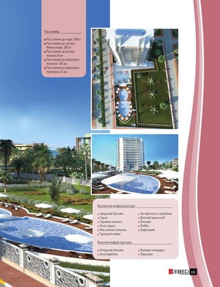 Расстояния:
Расстояние до моря: 200 м
Расстояние до центра
Махмутлара: 200 м
Расстояние до центра
Аланьи: 8 км
Расстояние до аэропорта
Анталия: 130 км
Расстояние до аэропорта
Газипаша: 25 км
Внутренняя инфраструктура:
Закрытый бассейн
Сауна
Паровая комната
Зона отдыха
Массажные комнаты
Турецкий хамам
Зал фитнеса и аэробики
Детский мини клуб
Кинозал
Лобби
Кафетерий
Внешняя инфраструктура:
Открытый бассейн
Зона барбекю
Игровая площадка
Парковка
69
 