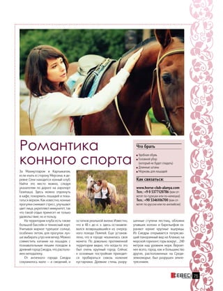За Махмутларом и Каргыжагом,
если ехать в сторону Мерсина, в де-
ревне Секи находится конный клуб.
Найти это место можно, следуя
указателям по дороге на аэропорт
Газипаша. Здесь можно отдохнуть
в кафе, покормить лошадей и пока-
таться верхом. Как известно, конные
прогулки снимают стресс, улучшают
цвет лица, укрепляют иммунитет, так
что такой отдых принесет не только
удовольствие, но и пользу.
На территории клуба есть также
большой бассейн и теннисный корт.
Учитывая жаркое турецкое солнце,
особенно летом, для прогулок луч-
ше выбирать утро или вечер. Можно
совместить катание на лошадях с
познавательным пешим походом в
древний город Сиедра, что располо-
жен неподалеку.
От античного города Сиедра
сохранилось мало — и сведений, и
Романтика
конного спорта
шенные ступени лестниц, обломки
упавших колонн и барельефов ох-
раняют юркие крупные ящерицы.
Из Сиедры открывается потрясаю-
щий панорамный вид на Аланью, на
морской горизонт, горы вокруг… 240
метров над уровнем моря. Вероят-
нее всего, город, как и большинство
других, расположенных на Среди-
земноморье, был разрушен земле-
трясением.
остатков реальной жизни. Известно,
что в 48 г. до н. э. здесь останавли-
вался возвращавшийся из очеред-
ного похода Помпей. Еще установ-
лено, что в городе чеканилась своя
монета. По довольно протяженной
территории видно, что когда-то это
был очень крупный город. Сейчас
к  основным постройкам приходит-
ся пробираться сквозь колючие
кустарники. Древние стены, разру-
Что брать
Удобная обувь
Головной убор
(который не будет спадать)
Длинные штаны
Морковь для лошадей
Как связаться:
www.horse-club-alanya.com
Тел.: +9 0 5377120786 (вам от-
ветят по-турецки или по-немецки)
Тел.: +90 5346106700 (вам от-
ветят по-русски или по-английски)
75
 