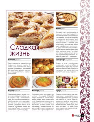 Сладкая
жизнь
Лукум // Lokum
Сладость, которую готовят из воды, крах-
мала, патоки и сахара, с добав-лением
орехов или фруктовых соков, существует
уже более 500 лет. Одно из полных на-
званий этого лакомства, «рахат-лукум»,
переводится как «удобные кусочки», что
вполне оправдано. Видов лукума очень
много, и по вкусу, и по форме. Лучше
всего покупать лукум на развес в специ-
ализированных лавочках.
Баклава // Baklava
Самая популярная и, пожалуй, вкусная
традиционная турецкая сладость. Не-
сколько слоев тончайшего теста, между
которыми укладываются измельченные
фисташки, грецкие орехи или, реже, мин-
даль и фундук, пропитанные сиропом с
розовой водой.
Халва // Helva
Это сладкое яство — неотъемлемая часть
социальной жизни, свидетель радости и
печали. Халву готовят по разным поводам
— на поминках, при отъезде на чужбину
и возвращении, при рождении детей
и их обрезании, после выздоровления
больного человека... В турецкой кухне
халва готовится на основе муки, манной
крупы, меда, фруктового сиропа пекме-
за, орехов или кунжута. Это может быть
полурассыпчатая «манная халва» / imrik
helvasi или «летняя халва» / yaz helvasi.
Есть традиция подавать халву в горячем
виде. Оригинальная разновидность, по-
хожая на сладкую вату, — «пишмание».
Кадаиф // Kadayif
Традиционная сладость, которая гото-
вится из теста в виде мелкой вермише-
ли и варится в меду и топленом масле,
после чего посыпается толчеными оре-
хами. Сейчас такое тесто в виде полуфа-
брикатов можно купить почти в любом
турецком супермаркете. Раньше из-за
сложности изготовления кадаиф был
столь редок в Турции, что поставлялся
исключительно к султанскому двору.
Кюнефе // Künefe
Эту сладость делают на основе все того
же теста — тель кадаиф (tel kadayifi),
которое выглядит как тончайшая вер-
мишель. Между двумя слоями такого
теста, обжаренного до румяного цвета,
кладут специальный несоленый сыр, а
верх десерта посыпают орехами, чаще
фисташками и поливают сиропом. По-
дают кюнефе теплым с охлажденными
сливками или с шариком мороженного.
Шекерпаре // Şekerpare
Готовится из теста, в состав которого
иногда входит манная крупа. Печенью
придают круглую форму, верх украшают
миндалем или кокосовой стружкой. По-
сле выпечки, пока печенье еще теплое,
его пропитывают сахарным сиропом
89
 
