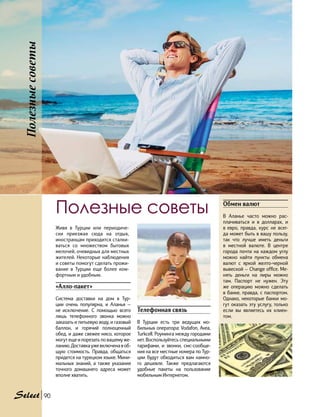 Полезныесоветы
90
Обмен валют
В Аланье часто можно рас-
плачиваться и в долларах, и
в  евро, правда, курс не всег-
да может быть в вашу пользу,
так что лучше иметь деньги
в местной валюте. В центре
города почти на каждом углу
можно найти пункты обмена
валют с яркой желто-черной
вывеской — Change office. Ме-
нять деньги на лиры можно
там. Паспорт не нужен. Эту
же операцию можно сделать
в банке, правда, с паспортом.
Однако, некоторые банки мо-
гут оказать эту услугу, только
если вы являетесь их клиен-
том.
Телефонная связь
В Турции есть три ведущих мо-
бильных оператора: Vodafon, Avea,
Turkcell. Роуминга между городами
нет. Воспользуйтесь специальными
тарифами, и звонки, смс-сообще-
ния на все местные номера по Тур-
ции будут обходиться вам намно-
го дешевле. Также предлагаются
удобные пакеты на пользование
мобильным Интернетом.
«Алло-пакет»
Система доставки на дом в Тур-
ции очень популярна, и Аланья —
не  исключение. С помощью всего
лишь телефонного звонка можно
заказать и питьевую воду, и газовый
баллон, и горячий полноценный
обед, и даже свежее мясо, которое
могут еще и порезать по вашему же-
ланию. Доставка уже включена в об-
щую стоимость. Правда, общаться
придется на турецком языке. Мини-
мальных знаний, а также указания
точного домашнего адреса может
вполне хватить.
Живя в Турции или периодиче-
ски приезжая сюда на отдых,
иностранцам приходится сталки-
ваться со множеством бытовых
мелочей, очевидных для местных
жителей. Некоторые наблюдения
и советы помогут сделать прожи-
вание в Турции еще более ком-
фортным и удобным.
Полезные советы
 