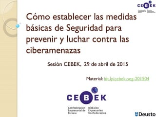 Cómo establecer las medidas
básicas de Seguridad para
prevenir y luchar contra las
ciberamenazas
Sesión CEBEK, 29 de abril de 2015
Material: bit.ly/cebek-seg-201504
 