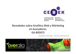 Novedades	
  sobre	
  Analí/ca	
  Web	
  y	
  Márke/ng	
  
en	
  buscadores.	
  
GA	
  BÁSICO	
  
Guillermo	
  Vilarroig	
  –	
  Director	
  de	
  Overalia	
  
 