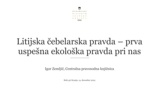 Litijska čebelarska pravda – prva
uspešna ekološka pravda pri nas
Igor Zemljič, Centralna pravosodna knjižnica
Brdo pri Kranju, 14. december 2023
 