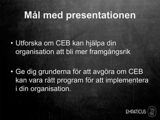 Mål med presentationen
• Utforska om CEB kan hjälpa din
organisation att bli mer framgångsrik
• Ge dig grunderna för att a...
