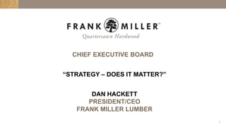 1
CHIEF EXECUTIVE BOARD
“STRATEGY – DOES IT MATTER?”
DAN HACKETT
PRESIDENT/CEO
FRANK MILLER LUMBER
 