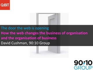 The door the web is opening
How the web changes the business of organisation
and the organisation of business
David Cushman, 90:10 Group
 