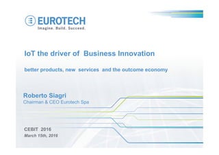 IoT the driver of Business Innovation
better products, new services and the outcome economy
CEBIT 2016
March 15th, 2016
Roberto Siagri
Chairman & CEO Eurotech Spa
 