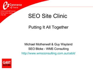 SEO Site Clinic Putting It All Together Michael Motherwell & Guy Wayland SEO Bloke - WMS Consulting http://www. wmsconsulting .com.au/ cebit / Conference @ CeBIT Australia Darling Harbour, Sydney 3 May 2007 