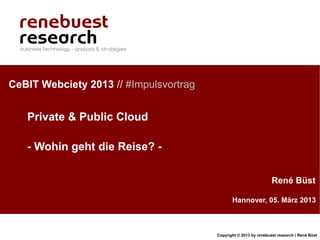 CeBIT Webciety 2013 // #Impulsvortrag


   Private & Public Cloud

   - Wohin geht die Reise? -

                                                                   René Büst

                                               Hannover, 05. März 2013



                                        Copyright © 2013 by renebuest research | René Büst
 