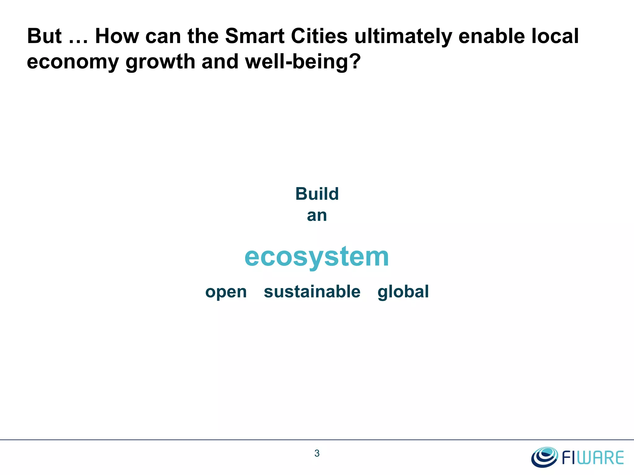 But … How can the Smart Cities ultimately enable local
economy growth and well-being?
3
ecosystem
open globalsustainable
Build
an
 