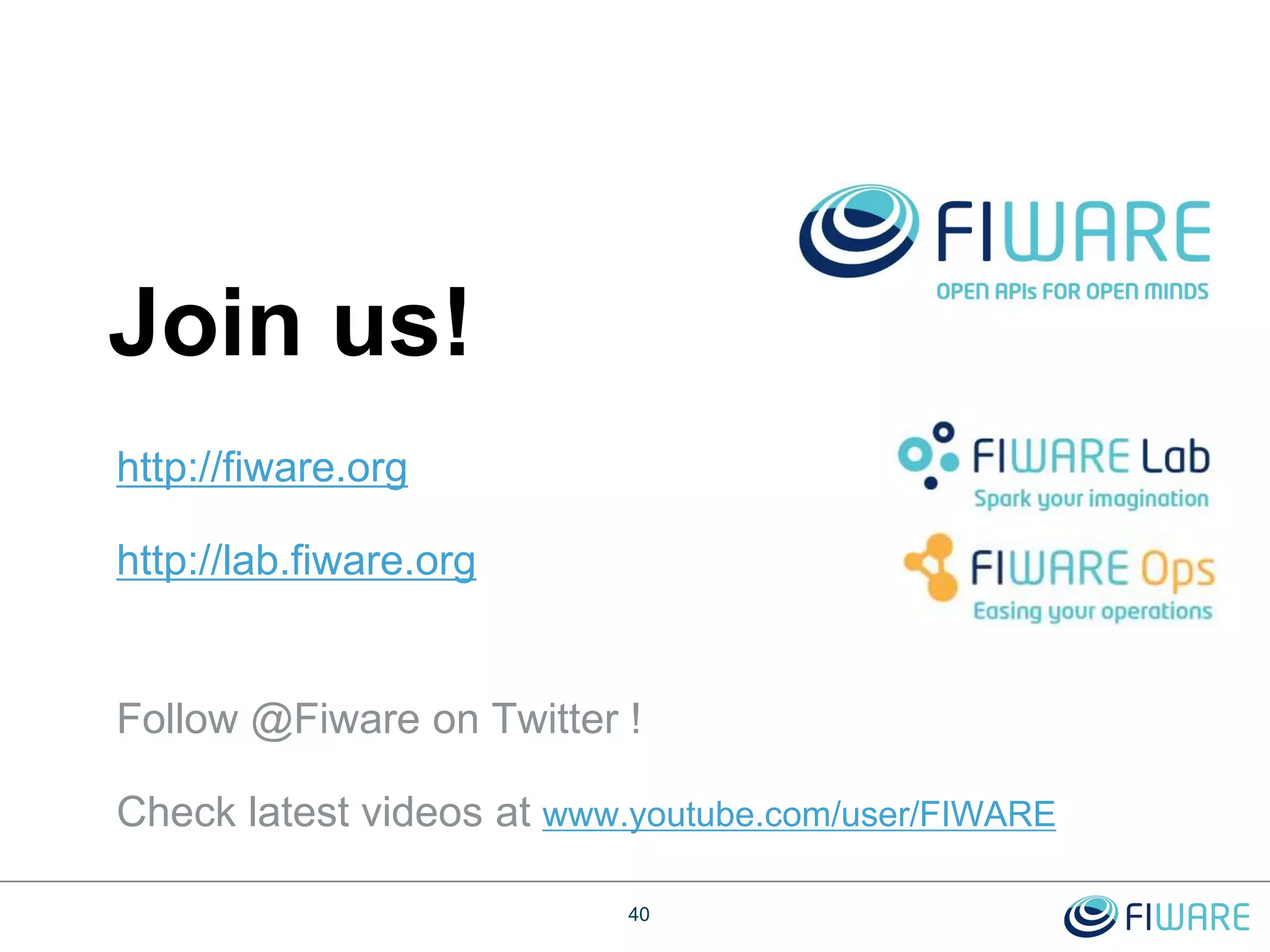 http://fiware.org
http://lab.fiware.org
Follow @Fiware on Twitter !
Check latest videos at www.youtube.com/user/FIWARE
Join us!
40
 