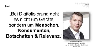 Kontrast Communication Services
CeBIT 2015
Web Experience Arena
DATUM 20.03.2015
SEITE 17
„Bei Digitalisierung geht
es nicht um Geräte,
sondern um Menschen,
Konsumenten,
Botschaften & Relevanz.“
Fazit
Andreas Neef,
Media Direktor D/A/CH L'Oréal
auf der Content Marketing Conference
2015 in Köln
 