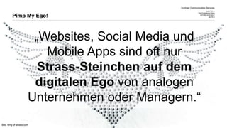 Kontrast Communication Services
CeBIT 2015
Web Experience Arena
DATUM 20.03.2015
SEITE 9
„Websites, Social Media und
Mobile Apps sind oft nur
Strass-Steinchen auf dem
digitalen Ego von analogen
Unternehmen oder Managern.“
Pimp My Ego!
Bild: king-of-strass.com
 