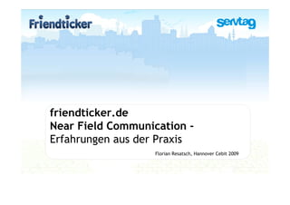 friendticker.de
Near Field Communication -
Erfahrungen aus der Praxis
                   Florian Resatsch, Hannover Cebit 2009
 