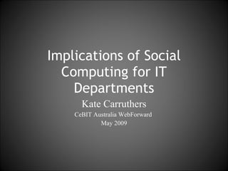 Kate Carruthers CeBIT Australia WebForward  May 2009 Implications of Social Computing for IT Departments 