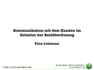 Kommunikation mit dem Kunden im
         Zeitalter der Reizüberﬂutung

                        Finn Lehmann




http://FinnLehmann.de
 