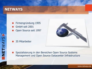 www.netways.de
Firmengründung 1995
GmbH seit 2001
Open Source seit 1997
35 Mitarbeiter
Spezialisierung in den Bereichen Open Source Systems
Management und Open Source Datacenter Infrastructure
NETWAYS
 